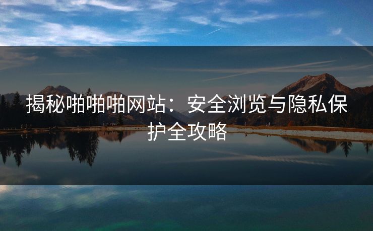 揭秘啪啪啪网站:安全浏览与隐私保护全攻略 揭秘啪啪啪网站:安全浏览与隐私保护全攻略