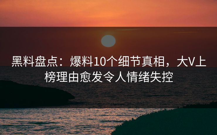 黑料盘点:爆料10个细节真相,大V上榜理由愈发令人情绪失控 黑料盘点:爆料10个细节真相,大V上榜理由愈发令人情绪失控