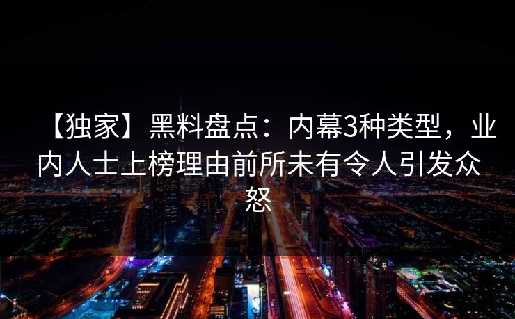 【独家】黑料盘点：内幕3种类型，业内人士上榜理由前所未有令人引发众怒