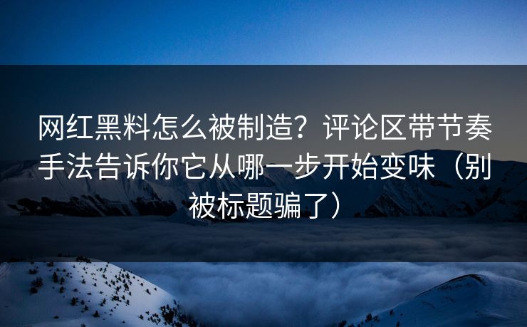 网红黑料怎么被制造？评论区带节奏手法告诉你它从哪一步开始变味（别被标题骗了）
