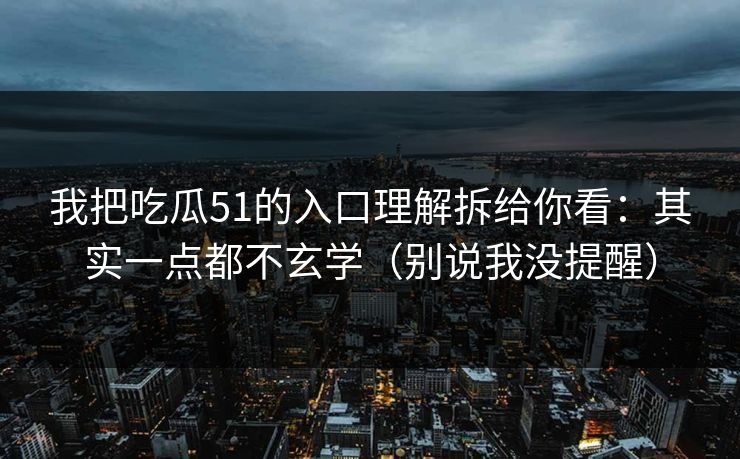 我把吃瓜51的入口理解拆给你看:其实一点都不玄学(别说我没提醒) 我把吃瓜51的入口理解拆给你看:其实一点都不玄学(别说我没提醒)