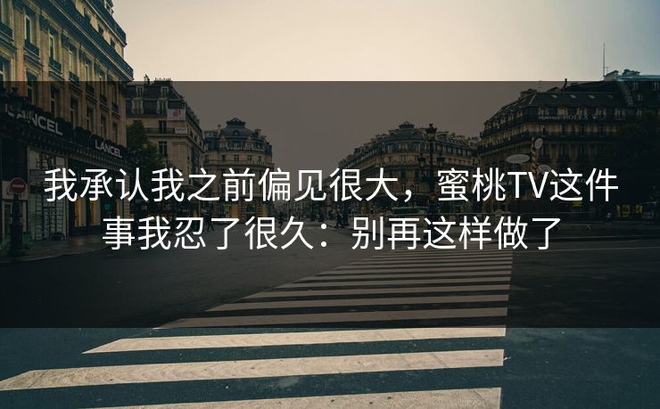 我承认我之前偏见很大,蜜桃TV这件事我忍了很久:别再这样做了 我承认我之前偏见很大,蜜桃TV这件事我忍了很久:别再这样做了