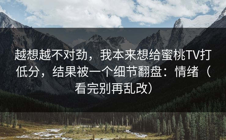 越想越不对劲,我本来想给蜜桃TV打低分,结果被一个细节翻盘:情绪(看完别再乱改) 越想越不对劲,我本来想给蜜桃TV打低分,结果被一个细节翻盘:情绪(看完别再乱改)