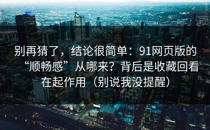 别再猜了，结论很简单：91网页版的“顺畅感”从哪来？背后是收藏回看在起作用（别说我没提醒）