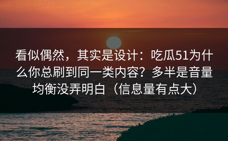 看似偶然，其实是设计：吃瓜51为什么你总刷到同一类内容？多半是音量均衡没弄明白（信息量有点大）