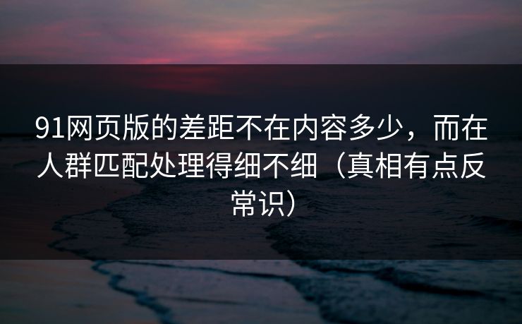 91网页版的差距不在内容多少,而在人群匹配处理得细不细(真相有点反常识) 91网页版的差距不在内容多少,而在人群匹配处理得细不细(真相有点反常识)
