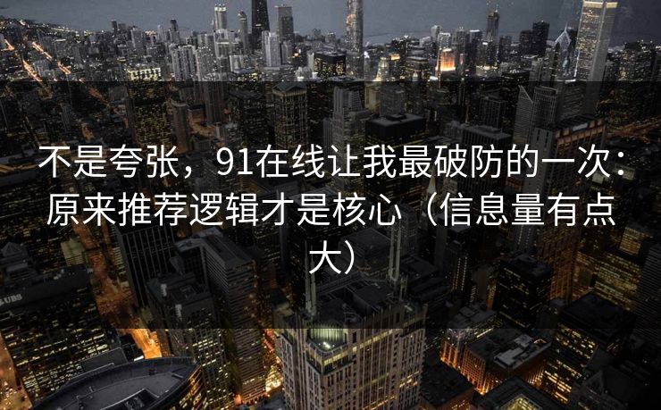 不是夸张,91在线让我最破防的一次:原来推荐逻辑才是核心(信息量有点大) 不是夸张,91在线让我最破防的一次:原来推荐逻辑才是核心(信息量有点大)
