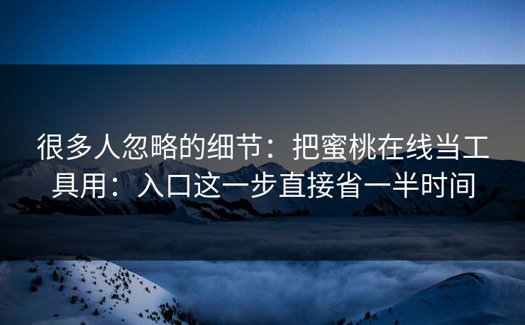 很多人忽略的细节：把蜜桃在线当工具用：入口这一步直接省一半时间