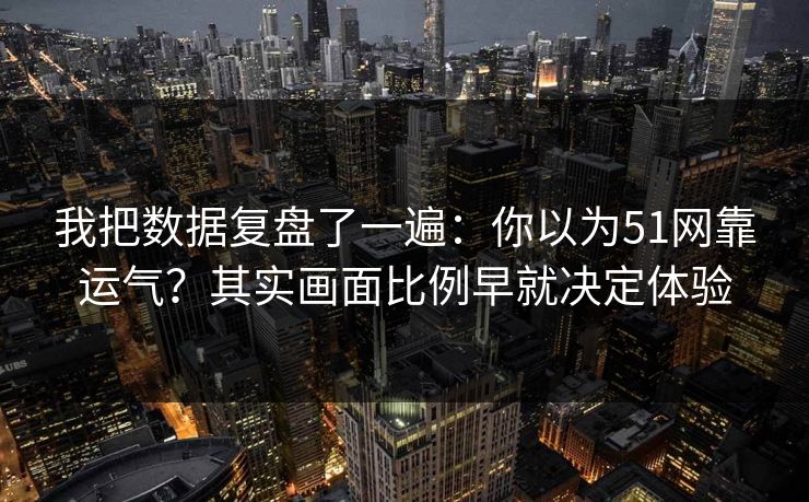 我把数据复盘了一遍：你以为51网靠运气？其实画面比例早就决定体验