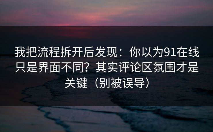 我把流程拆开后发现：你以为91在线只是界面不同？其实评论区氛围才是关键（别被误导）