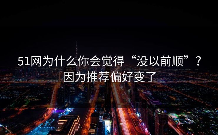 51网为什么你会觉得“没以前顺”？因为推荐偏好变了
