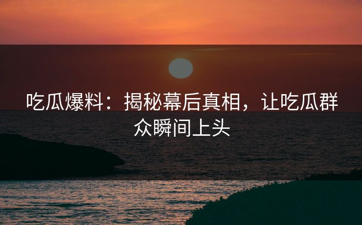 吃瓜爆料：揭秘幕后真相，让吃瓜群众瞬间上头