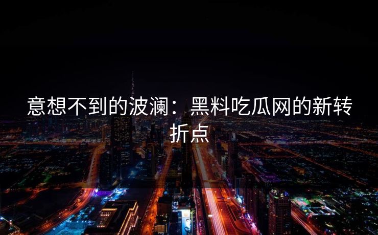 意想不到的波澜：黑料吃瓜网的新转折点