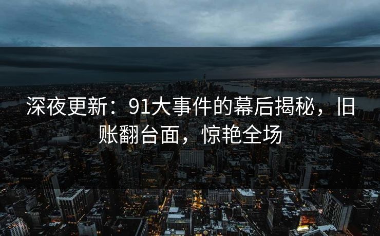 深夜更新：91大事件的幕后揭秘，旧账翻台面，惊艳全场
