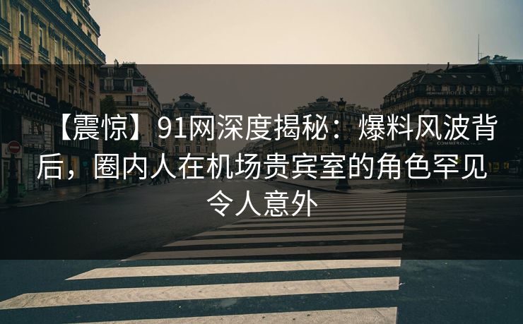 【震惊】91网深度揭秘:爆料风波背后,圈内人在机场贵宾室的角色罕见令人意外 【震惊】91网深度揭秘:爆料风波背后,圈内人在机场贵宾室的角色罕见令人意外